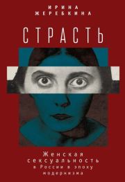 Страсть. Женская сексуальность в России в эпоху модернизма. Ирина Анатольевна Жеребкина