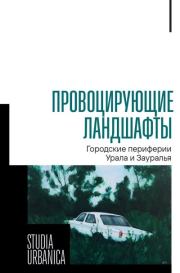 Провоцирующие ландшафты. Городские периферии Урала и Зауралья.  Коллектив авторов