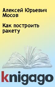 Книга - Как построить ракету.  Алексей Юрьевич Мосов  - прочитать полностью в библиотеке КнигаГо