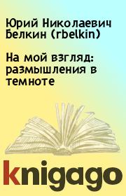 Книга - На мой взгляд: размышления в темноте.  Юрий Николаевич Белкин (rbelkin)  - прочитать полностью в библиотеке КнигаГо