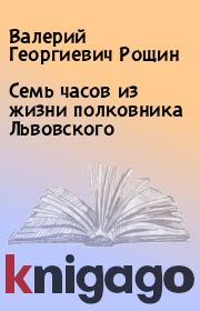 Книга - Семь часов из жизни полковника Львовского.  Валерий Георгиевич Рощин  - прочитать полностью в библиотеке КнигаГо