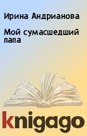 Мой сумасшедший папа. Ирина Андрианова