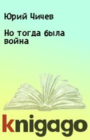 Книга - Но тогда была война.  Юрий Чичев  - прочитать полностью в библиотеке КнигаГо