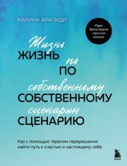 Жизнь по собственному сценарию. Как с помощью терапии перерешения найти путь к счастью и настоящему себе. Марина Савельевна Арапиди