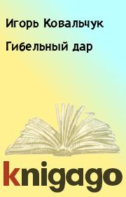 Книга - Гибельный дар.  Игорь Ковальчук  - прочитать полностью в библиотеке КнигаГо