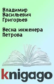 Книга - Весна инженера Петрова.  Владимир Васильевич Григорьев  - прочитать полностью в библиотеке КнигаГо
