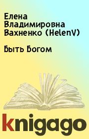 Книга - Быть Богом.  Елена Владимировна Вахненко (HelenV)  - прочитать полностью в библиотеке КнигаГо