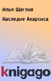 Книга - Наследие Ахарсиса.  Илья Щеглов  - прочитать полностью в библиотеке КнигаГо