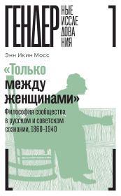 «Только между женщинами». Философия сообщества в русском и советском сознании, 1860–1940. Энн Икин Мосс
