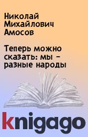Книга - Теперь можно сказать: мы – разные народы.  Николай Михайлович Амосов  - прочитать полностью в библиотеке КнигаГо