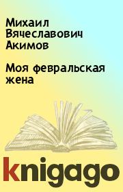 Книга - Моя февральская жена.  Михаил Вячеславович Акимов  - прочитать полностью в библиотеке КнигаГо