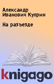 Книга - На разъезде.  Александр Иванович Куприн  - прочитать полностью в библиотеке КнигаГо