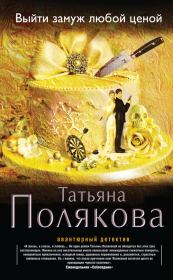 Книга - Выйти замуж любой ценой.  Татьяна Викторовна Полякова  - прочитать полностью в библиотеке КнигаГо