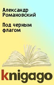 Книга - Под черным флагом.  Александр Романовский  - прочитать полностью в библиотеке КнигаГо