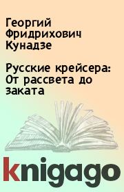 Книга - Русские крейсера: От рассвета до заката.  Георгий Фридрихович Кунадзе  - прочитать полностью в библиотеке КнигаГо