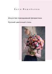 Искусство повседневной флористики – Русский цветочный стиль. Катя Воробьёва