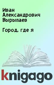 Книга - Город, где я.  Иван Александрович Вырыпаев  - прочитать полностью в библиотеке КнигаГо