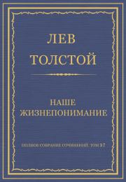 Полное собрание сочинений. Том 37. Произведения 1906–1910 гг. Наше жизнепонимание. Лев Николаевич Толстой