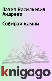 Книга - Собирая камни.  Павел Васильевич Андреев  - прочитать полностью в библиотеке КнигаГо