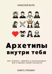 Архетипы внутри тебя. Как познать, принять и использовать все стороны своей личности. Николай Волк