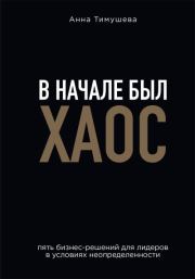 В начале был хаос. Пять бизнес-решений для лидеров в условиях неопределенности. Анна А. Тимушева