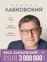 ВЕСЬ ЛАБКОВСКИЙ в одной книге. Хочу и буду. Люблю и понимаю. Привет из детства. Михаил Александрович Лабковский