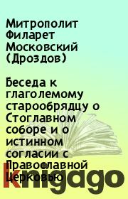 Беседа к глаголемому старообрядцу о Стоглавном соборе и о истинном согласии с Православной Церковью. Митрополит Филарет Московский (Дроздов)