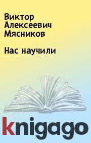 Книга - Нас научили.  Виктор Алексеевич Мясников  - прочитать полностью в библиотеке КнигаГо