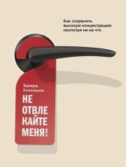 Не отвлекайте меня! Как сохранять высокую концентрацию несмотря ни на что. Эдвард Хэлловэлл