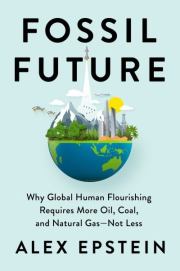 Fossil Future: Why Global Human Flourishing Requires More Oil, Coal, and Natural Gas--Not Less. Alex Epstein