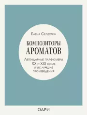 Композиторы ароматов. Легендарные парфюмеры ХХ и XXI веков и их лучшие произведения. Елена Селестин