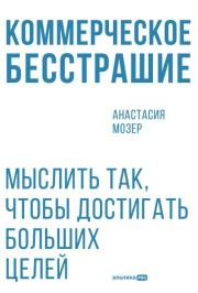 Коммерческое бесстрашие: Мыслить так, чтобы достигать больших целей. Анастасия Мозер
