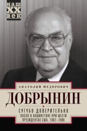 Сугубо доверительно. Посол в Вашингтоне при шести президентах США. 1962–1986 гг.. Анатолий Фёдорович Добрынин