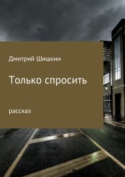 Книга - Только спросить.  Дмитрий Павлович Шишкин  - прочитать полностью в библиотеке КнигаГо