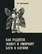 Как родятся, живут и умирают боги и богини. Емельян Михайлович Ярославский