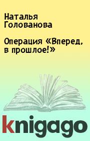 Книга - Операция «Вперед, в прошлое!».  Наталья Голованова  - прочитать полностью в библиотеке КнигаГо