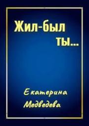 Книга - Жил-был ты... [СИ].  Екатерина Александровна Медведева  - прочитать полностью в библиотеке КнигаГо