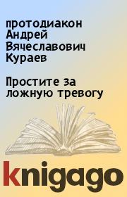 Книга - Простите за ложную тревогу.  протодиакон Андрей Вячеславович Кураев  - прочитать полностью в библиотеке КнигаГо