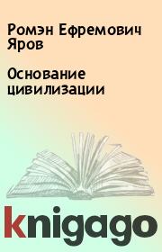Книга - Основание цивилизации.  Ромэн Ефремович Яров  - прочитать полностью в библиотеке КнигаГо