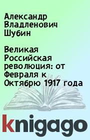 Великая Российская революция: от Февраля к Октябрю 1917 года. Александр Владленович Шубин