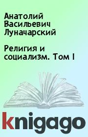 Книга - Религия и социализм. Том I.  Анатолий Васильевич Луначарский  - прочитать полностью в библиотеке КнигаГо
