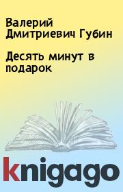 Книга - Десять минут в подарок.  Валерий Дмитриевич Губин  - прочитать полностью в библиотеке КнигаГо