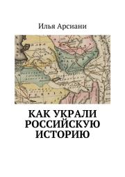 Книга - Как украли российскую историю.  Илья Арсиани  - прочитать полностью в библиотеке КнигаГо