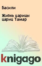 Книга - Жизнь царицы цариц Тамар.   Басили  - прочитать полностью в библиотеке КнигаГо