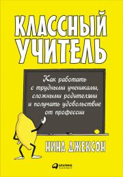 Классный учитель: Как работать с трудными учениками, сложными родителями и получать удовольствие от профессии. Нина Джексон
