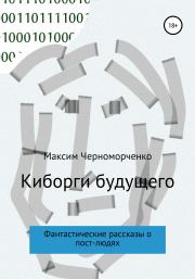 Киборги будущего. Фантастические рассказы о пост-людях. Максим Черноморченко