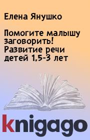 Помогите малышу заговорить! Развитие речи детей 1,5-3 лет. Елена Янушко