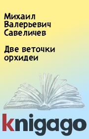 Книга - Две веточки орхидеи.  Михаил Валерьевич Савеличев  - прочитать полностью в библиотеке КнигаГо