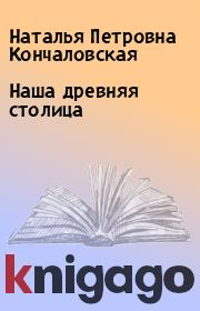 Книга - Наша древняя столица.  Наталья Петровна Кончаловская  - прочитать полностью в библиотеке КнигаГо