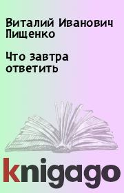 Книга - Что завтра ответить.  Виталий Иванович Пищенко  - прочитать полностью в библиотеке КнигаГо